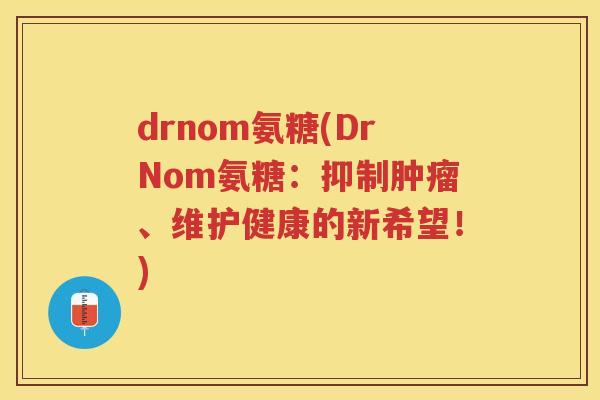 drnom氨糖(DrNom氨糖:抑制、维护健康的新希望!) drnom氨糖(DrNom氨糖:抑制、维护健康的新希望!)