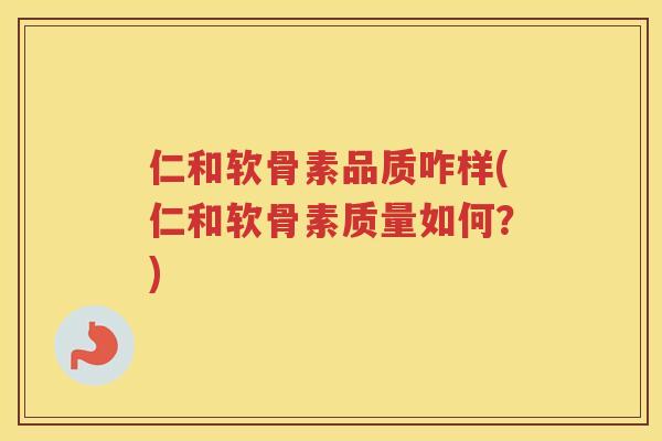 仁和软骨素品质咋样(仁和软骨素质量如何?) 仁和软骨素品质咋样(仁和软骨素质量如何?)