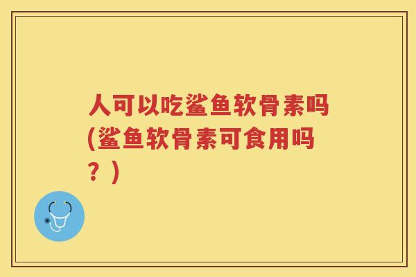 人可以吃鲨鱼软骨素吗(鲨鱼软骨素可食用吗?) 人可以吃鲨鱼软骨素吗(鲨鱼软骨素可食用吗?)
