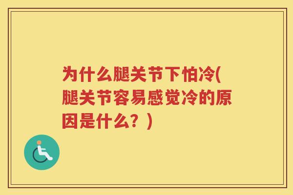 为什么腿关节下怕冷(腿关节容易感觉冷的原因是什么?) 为什么腿关节下怕冷(腿关节容易感觉冷的原因是什么?)