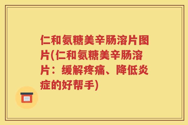 仁和氨糖美辛肠溶片图片(仁和氨糖美辛肠溶片:缓解、降低的好帮手) 仁和氨糖美辛肠溶片图片(仁和氨糖美辛肠溶片:缓解、降低的好帮手)
