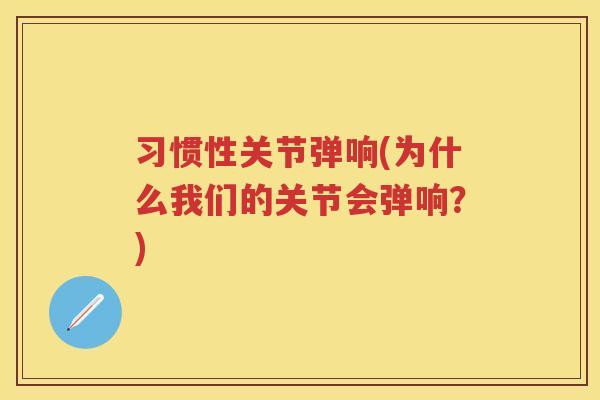 习惯性关节弹响(为什么我们的关节会弹响?) 习惯性关节弹响(为什么我们的关节会弹响?)