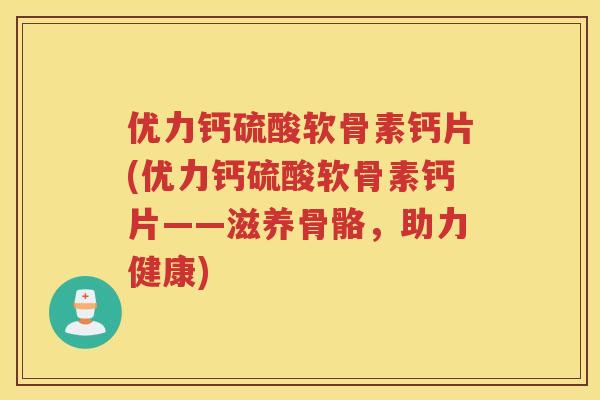 优力钙硫酸软骨素钙片(优力钙硫酸软骨素钙片——滋养骨骼，助力健康)