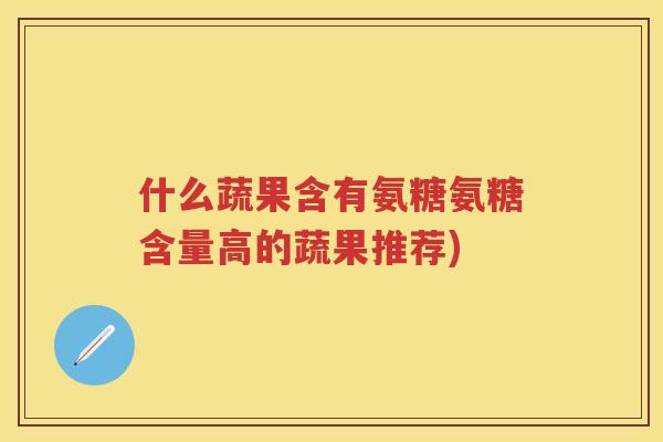 什么蔬果含有氨糖氨糖含量高的蔬果推荐)