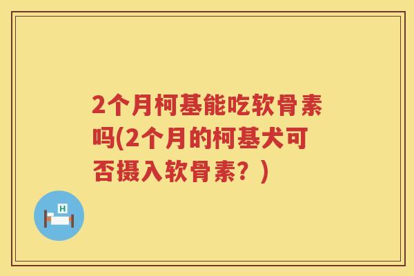 2个月柯基能吃软骨素吗(2个月的柯基犬可否摄入软骨素?) 2个月柯基能吃软骨素吗(2个月的柯基犬可否摄入软骨素?)