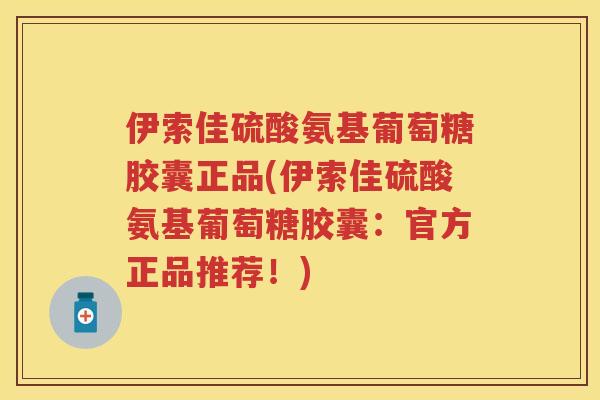 伊索佳硫酸氨基葡萄糖胶囊正品(伊索佳硫酸氨基葡萄糖胶囊:官方正品推荐!) 伊索佳硫酸氨基葡萄糖胶囊正品(伊索佳硫酸氨基葡萄糖胶囊:官方正品推荐!)