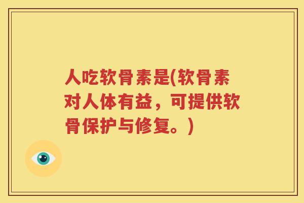 人吃软骨素是(软骨素对人体有益,可提供软骨保护与修复。) 人吃软骨素是(软骨素对人体有益,可提供软骨保护与修复。)