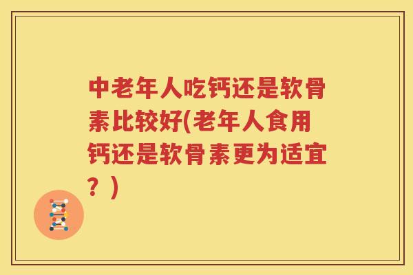 中老年人吃钙还是软骨素比较好(老年人食用钙还是软骨素更为适宜?) 中老年人吃钙还是软骨素比较好(老年人食用钙还是软骨素更为适宜?)