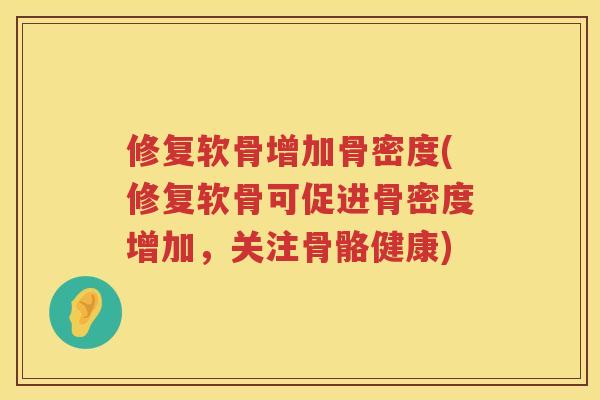 修复软骨增加骨密度(修复软骨可促进骨密度增加,关注骨骼健康) 修复软骨增加骨密度(修复软骨可促进骨密度增加,关注骨骼健康)
