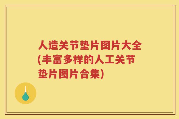 人造关节垫片图片大全(丰富多样的人工关节垫片图片合集) 人造关节垫片图片大全(丰富多样的人工关节垫片图片合集)