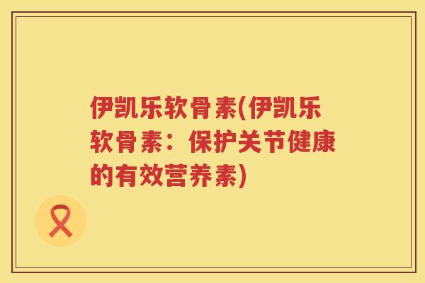 伊凯乐软骨素(伊凯乐软骨素:保护关节健康的有效营养素) 伊凯乐软骨素(伊凯乐软骨素:保护关节健康的有效营养素)
