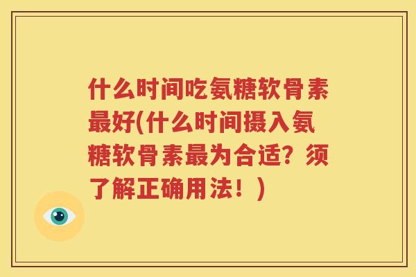 什么时间吃氨糖软骨素好(什么时间摄入氨糖软骨素为合适？须了解正确用法！)