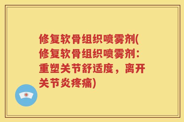 修复软骨组织喷雾剂(修复软骨组织喷雾剂：重塑关节舒适度，离开)