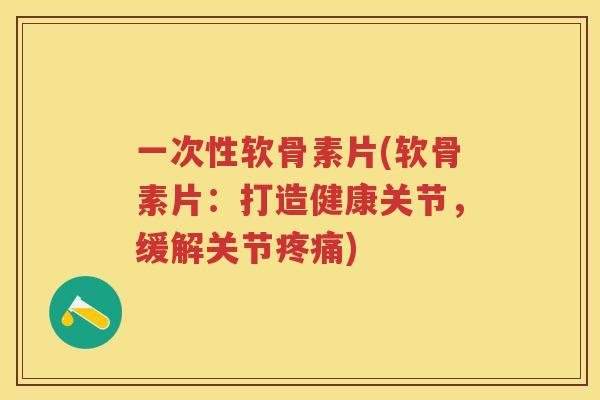 一次性软骨素片(软骨素片:打造健康关节,缓解关节) 一次性软骨素片(软骨素片:打造健康关节,缓解关节)