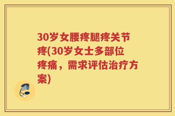 30岁女腰疼腿疼关节疼(30岁女士多部位，需求评估方案)