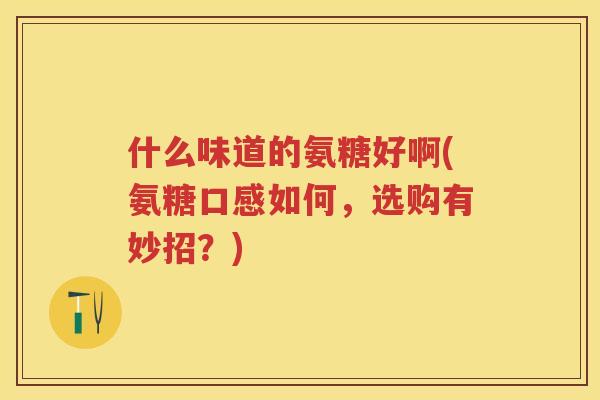 什么味道的氨糖好啊(氨糖口感如何,选购有妙招?) 什么味道的氨糖好啊(氨糖口感如何,选购有妙招?)