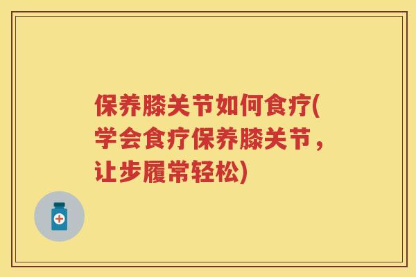 保养膝关节如何食疗(学会食疗保养膝关节,让步履常轻松) 保养膝关节如何食疗(学会食疗保养膝关节,让步履常轻松)
