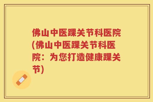 佛山中医踝关节科医院(佛山中医踝关节科医院:为您打造健康踝关节) 佛山中医踝关节科医院(佛山中医踝关节科医院:为您打造健康踝关节)