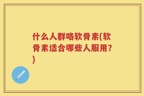 什么人群咯软骨素(软骨素适合哪些人服用?) 什么人群咯软骨素(软骨素适合哪些人服用?)