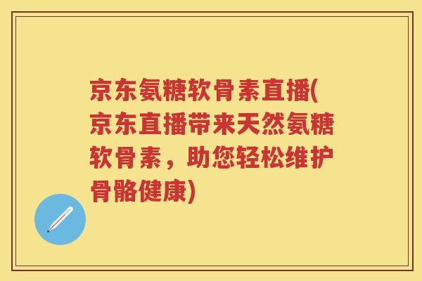 京东氨糖软骨素直播(京东直播带来天然氨糖软骨素,助您轻松维护骨骼健康) 京东氨糖软骨素直播(京东直播带来天然氨糖软骨素,助您轻松维护骨骼健康)