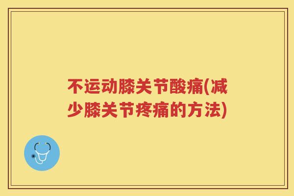 不运动膝关节酸痛(减少膝关节的方法) 不运动膝关节酸痛(减少膝关节的方法)