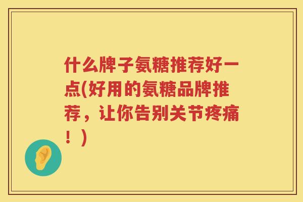 什么牌子氨糖推荐好一点(好用的氨糖品牌推荐，让你告别关节！)