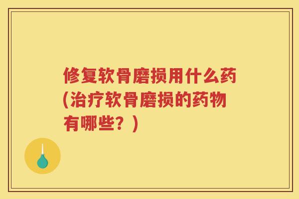 修复软骨磨损用什么药(软骨磨损的有哪些？)
