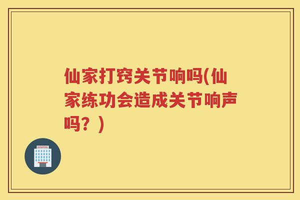 仙家打窍关节响吗(仙家练功会造成关节响声吗？)