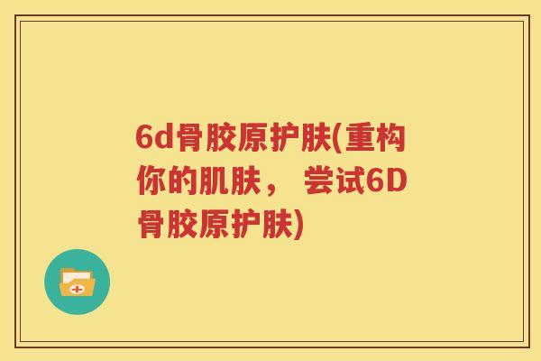6d骨胶原护肤(重构你的， 尝试6D骨胶原护肤)