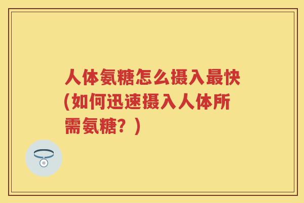 人体氨糖怎么摄入快(如何迅速摄入人体所需氨糖?) 人体氨糖怎么摄入快(如何迅速摄入人体所需氨糖?)