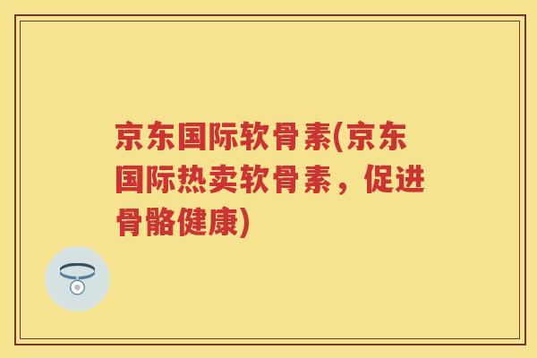 京东国际软骨素(京东国际热卖软骨素，促进骨骼健康)