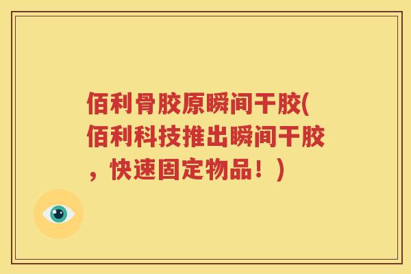 佰利骨胶原瞬间干胶(佰利科技推出瞬间干胶，快速固定物品！)