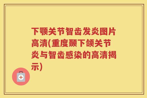 下颚关节智齿发炎图片高清(重度颞下颌与智齿的高清揭示)