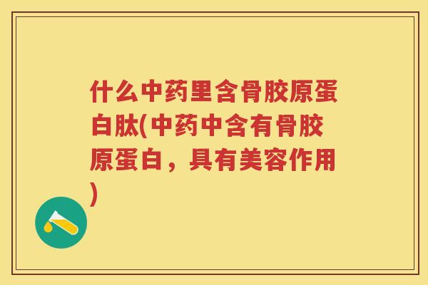 什么里含骨胶原蛋白肽(中含有骨胶原蛋白,具有美容作用) 什么里含骨胶原蛋白肽(中含有骨胶原蛋白,具有美容作用)