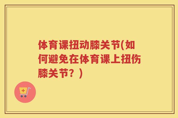 体育课扭动膝关节(如何避免在体育课上扭伤膝关节?) 体育课扭动膝关节(如何避免在体育课上扭伤膝关节?)