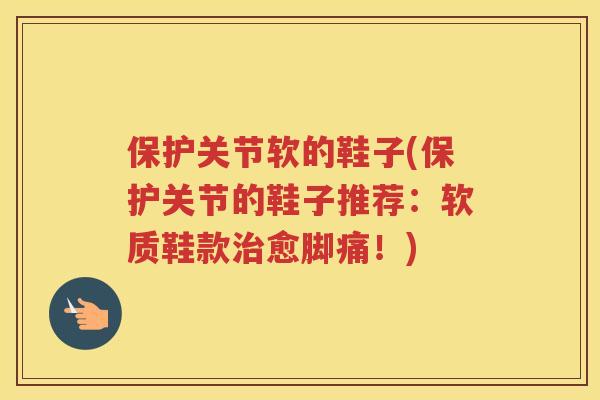 保护关节软的鞋子(保护关节的鞋子推荐：软质鞋款愈脚痛！)