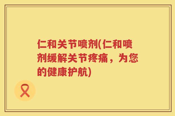 仁和关节喷剂(仁和喷剂缓解关节,为您的健康护航) 仁和关节喷剂(仁和喷剂缓解关节,为您的健康护航)