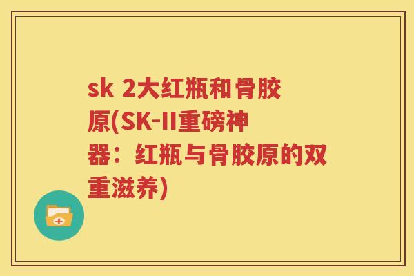 sk 2大红瓶和骨胶原(SK-II重磅神器:红瓶与骨胶原的双重滋养) sk 2大红瓶和骨胶原(SK-II重磅神器:红瓶与骨胶原的双重滋养)