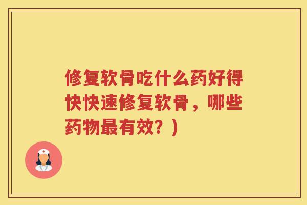 修复软骨吃什么药好得快快速修复软骨,哪些有效?) 修复软骨吃什么药好得快快速修复软骨,哪些有效?)