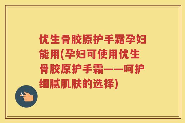 优生骨胶原护手霜孕妇能用(孕妇可使用优生骨胶原护手霜——呵护细腻的选择) 优生骨胶原护手霜孕妇能用(孕妇可使用优生骨胶原护手霜——呵护细腻的选择)