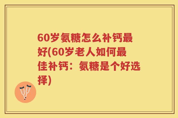60岁氨糖怎么补钙好(60岁老人如何佳补钙：氨糖是个好选择)