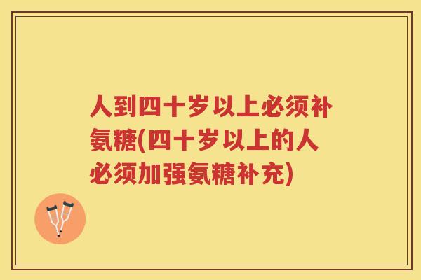 人到四十岁以上必须补氨糖(四十岁以上的人必须加强氨糖补充) 人到四十岁以上必须补氨糖(四十岁以上的人必须加强氨糖补充)