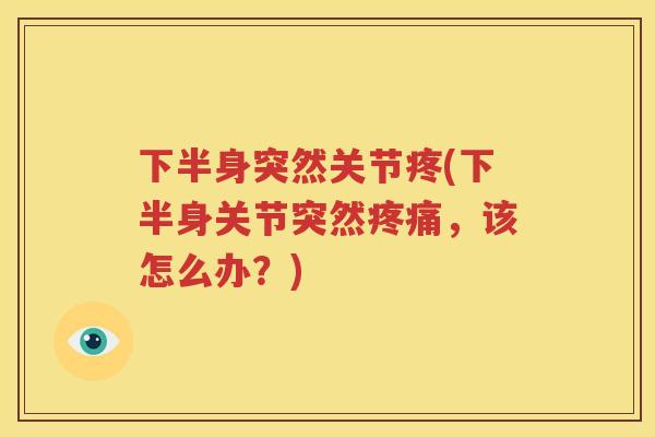 下半身突然关节疼(下半身关节突然,该怎么办?) 下半身突然关节疼(下半身关节突然,该怎么办?)