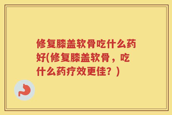 修复膝盖软骨吃什么药好(修复膝盖软骨,吃什么药疗效更佳?) 修复膝盖软骨吃什么药好(修复膝盖软骨,吃什么药疗效更佳?)