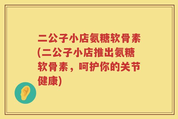 二公子小店氨糖软骨素(二公子小店推出氨糖软骨素,呵护你的关节健康) 二公子小店氨糖软骨素(二公子小店推出氨糖软骨素,呵护你的关节健康)