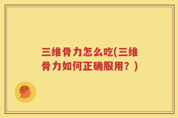 三维骨力怎么吃(三维骨力如何正确服用?) 三维骨力怎么吃(三维骨力如何正确服用?)