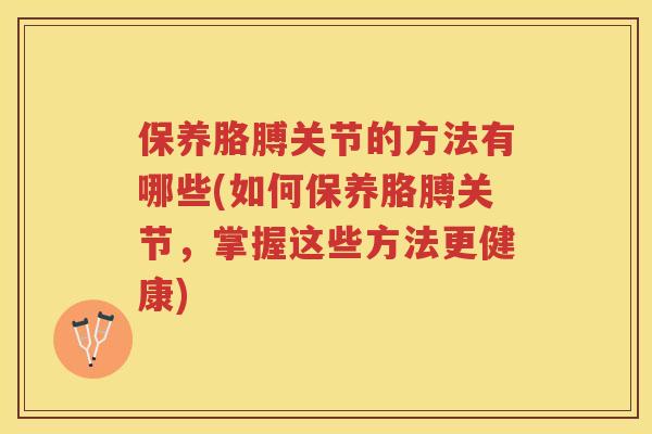 保养胳膊关节的方法有哪些(如何保养胳膊关节,掌握这些方法更健康) 保养胳膊关节的方法有哪些(如何保养胳膊关节,掌握这些方法更健康)