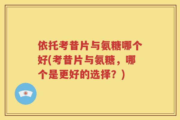 依托考昔片与氨糖哪个好(考昔片与氨糖,哪个是更好的选择?) 依托考昔片与氨糖哪个好(考昔片与氨糖,哪个是更好的选择?)