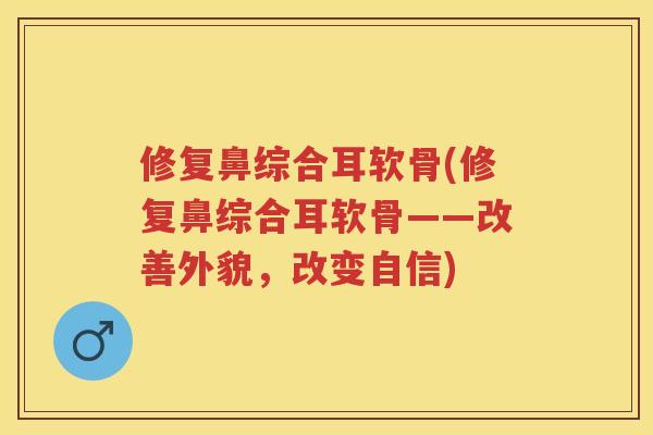 修复鼻综合耳软骨(修复鼻综合耳软骨——改善外貌,改变自信) 修复鼻综合耳软骨(修复鼻综合耳软骨——改善外貌,改变自信)