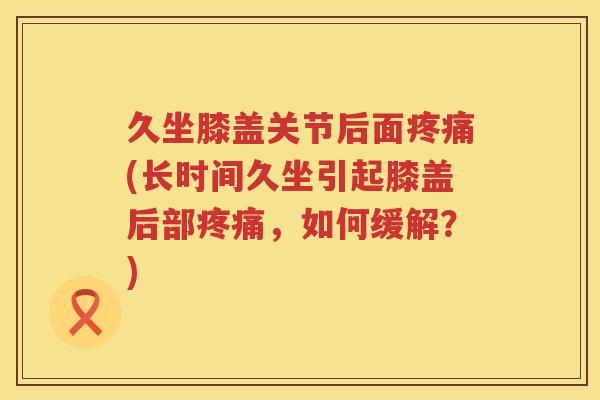 久坐膝盖关节后面(长时间久坐引起膝盖后部,如何缓解?) 久坐膝盖关节后面(长时间久坐引起膝盖后部,如何缓解?)